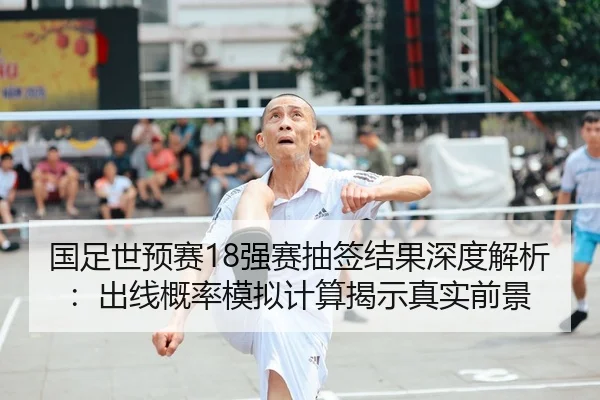 国足世预赛18强赛抽签结果深度解析：出线概率模拟计算揭示真实前景