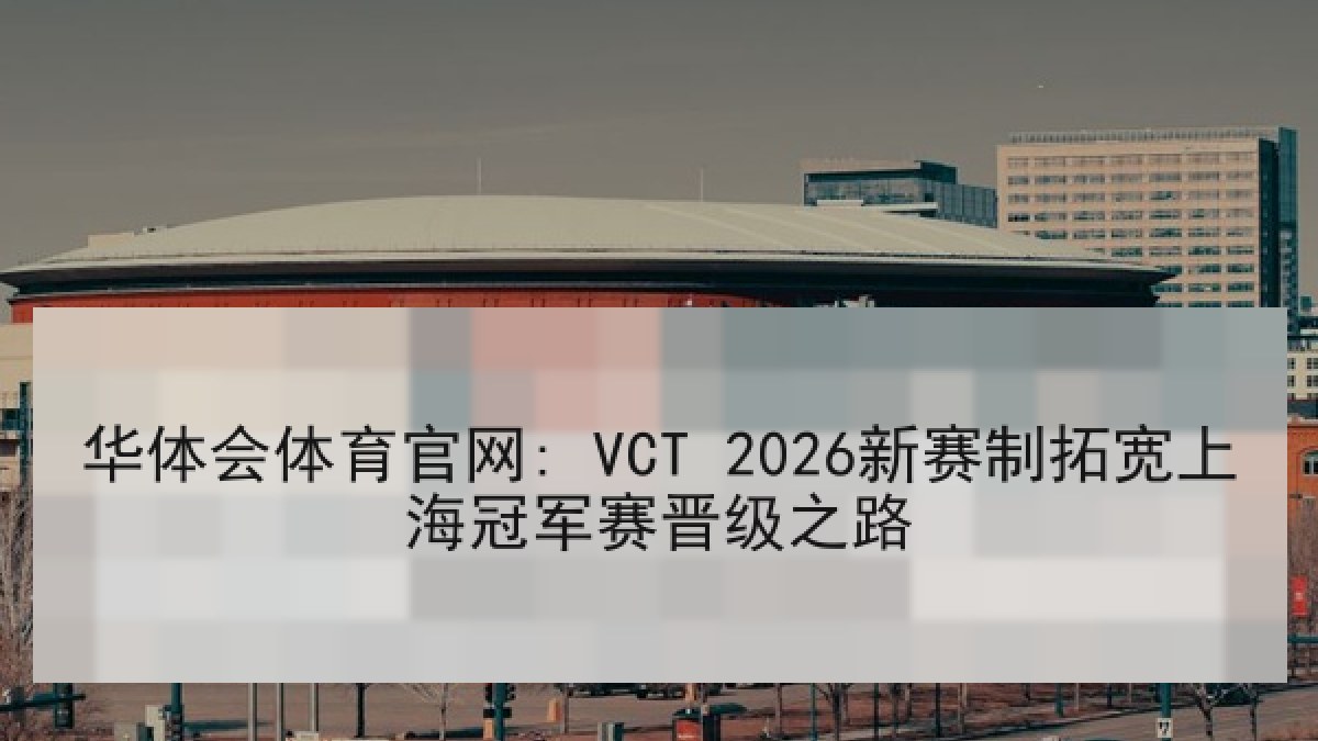 华体会体育官网: VCT 2026新赛制拓宽上海冠军赛晋级之路