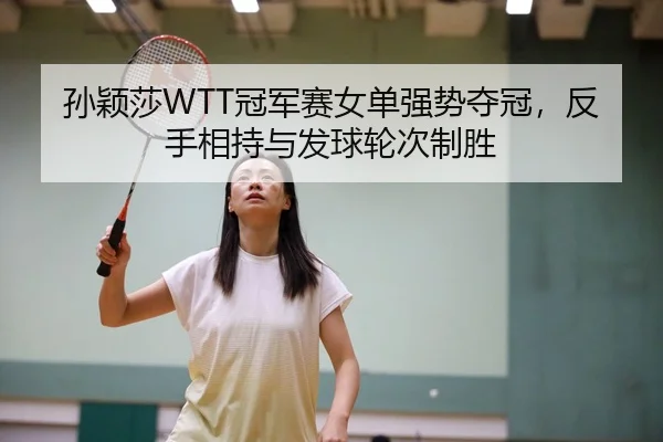 孙颖莎WTT冠军赛女单强势夺冠，反手相持与发球轮次制胜