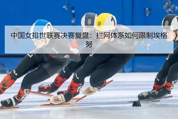 中国女排世联赛决赛复盘：拦网体系如何限制埃格努