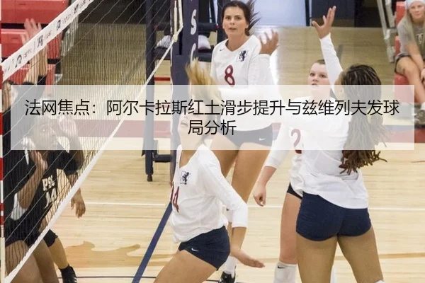 法网焦点：阿尔卡拉斯红土滑步提升与兹维列夫发球局分析