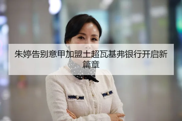 朱婷告别意甲加盟土超瓦基弗银行开启新篇章