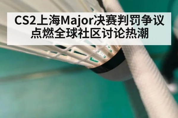 CS2上海Major决赛判罚争议点燃全球社区讨论热潮