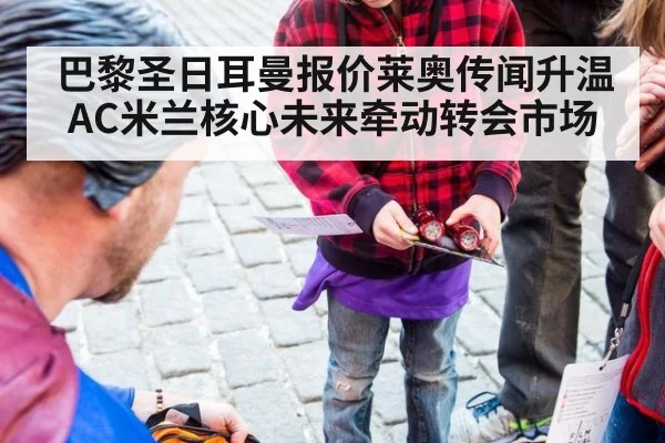 巴黎圣日耳曼报价莱奥传闻升温 AC米兰核心未来牵动转会市场